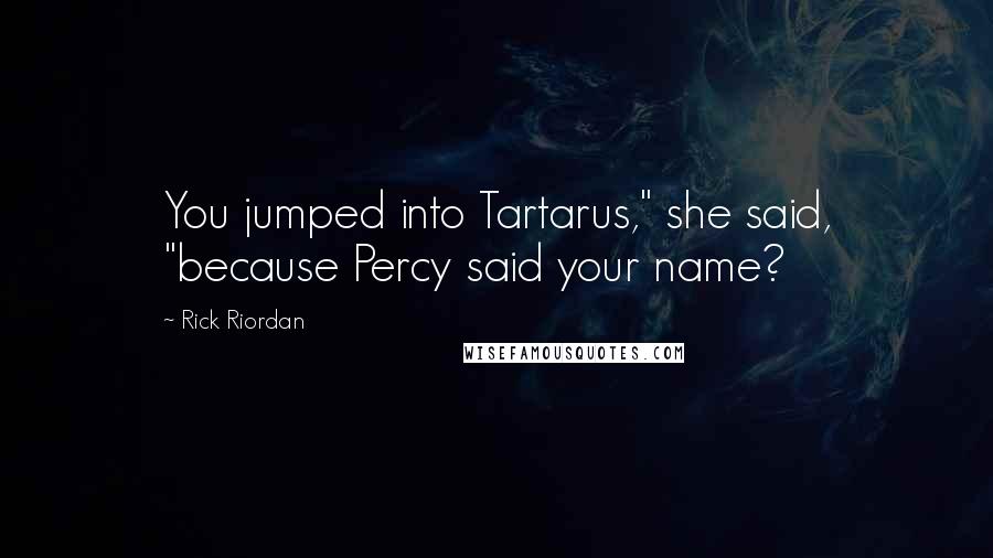 Rick Riordan Quotes: You jumped into Tartarus," she said, "because Percy said your name?