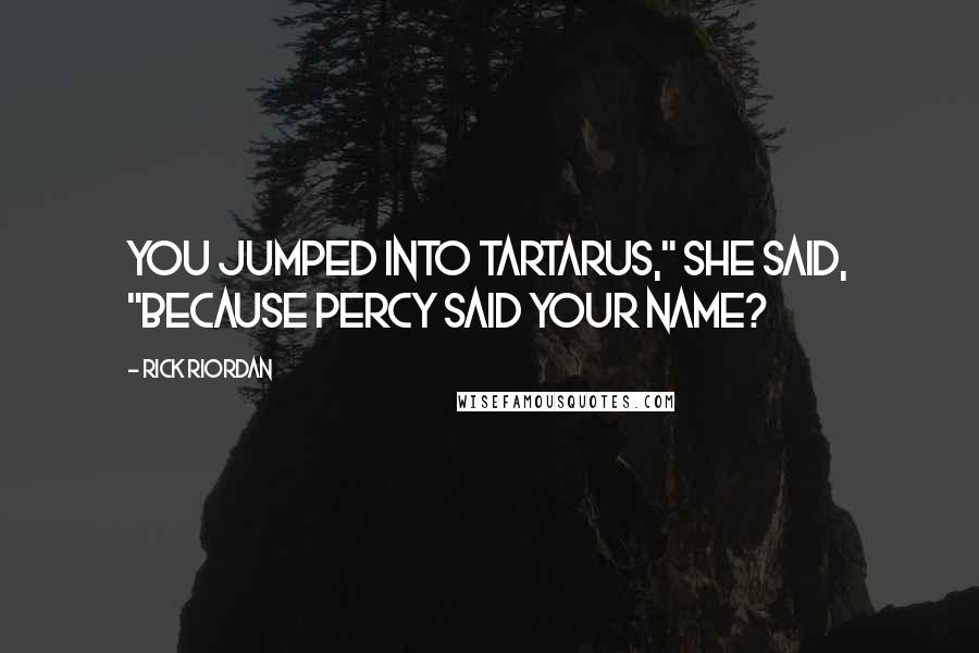 Rick Riordan Quotes: You jumped into Tartarus," she said, "because Percy said your name?