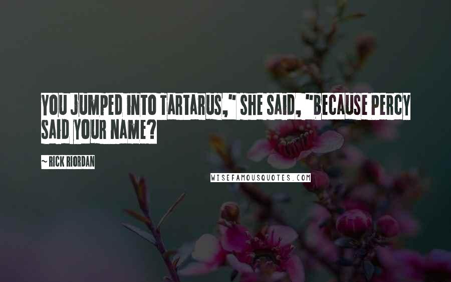 Rick Riordan Quotes: You jumped into Tartarus," she said, "because Percy said your name?
