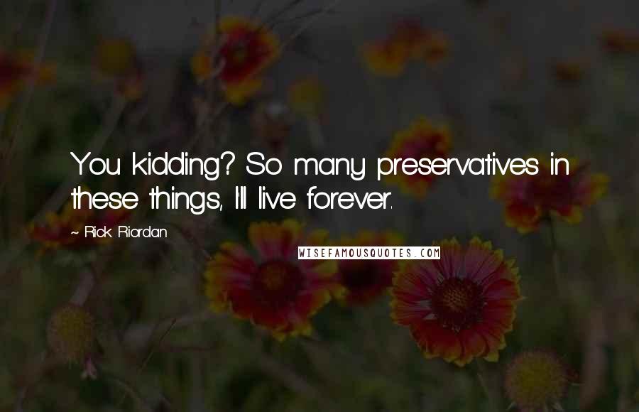 Rick Riordan Quotes: You kidding? So many preservatives in these things, I'll live forever.