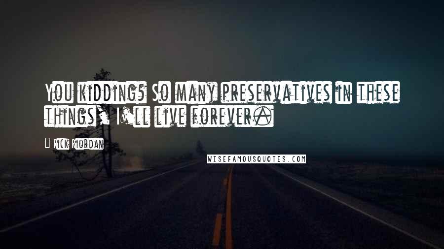 Rick Riordan Quotes: You kidding? So many preservatives in these things, I'll live forever.