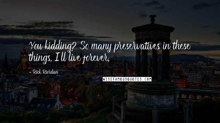 Rick Riordan Quotes: You kidding? So many preservatives in these things, I'll live forever.