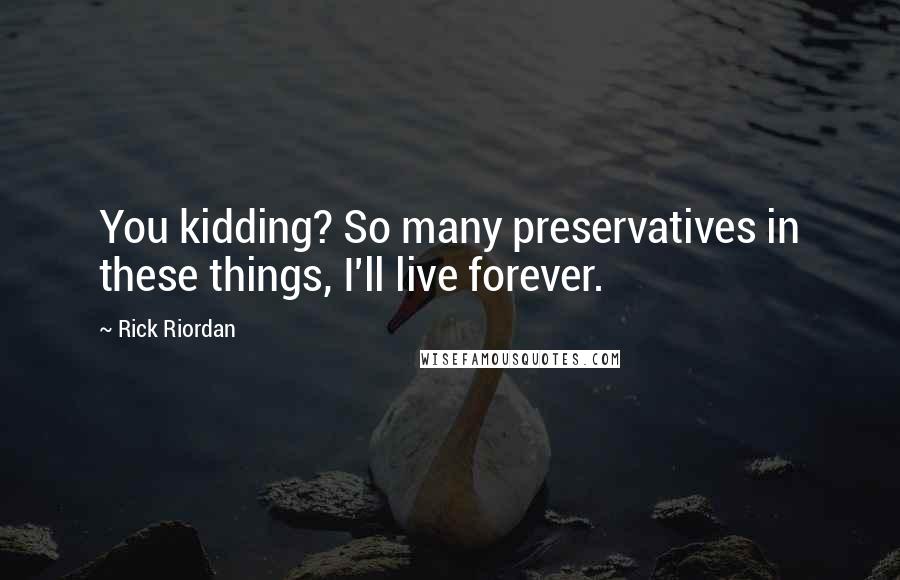 Rick Riordan Quotes: You kidding? So many preservatives in these things, I'll live forever.