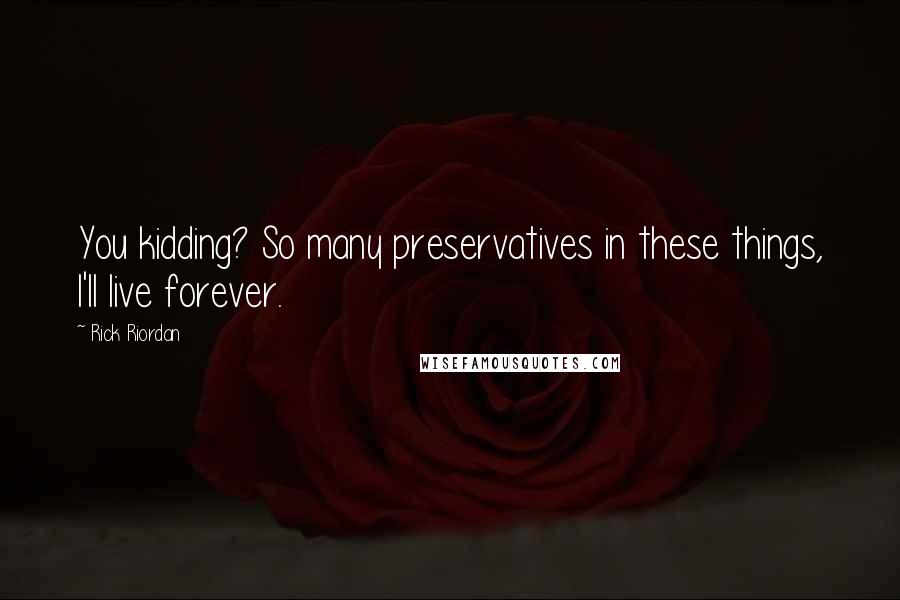 Rick Riordan Quotes: You kidding? So many preservatives in these things, I'll live forever.