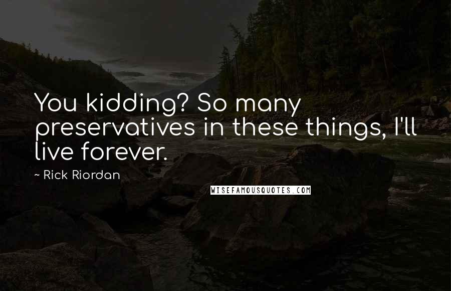 Rick Riordan Quotes: You kidding? So many preservatives in these things, I'll live forever.