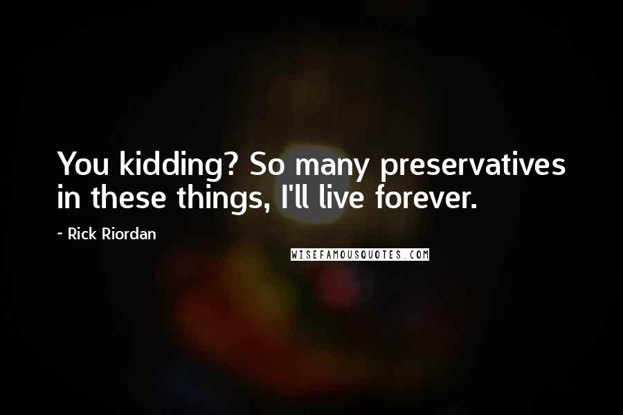 Rick Riordan Quotes: You kidding? So many preservatives in these things, I'll live forever.