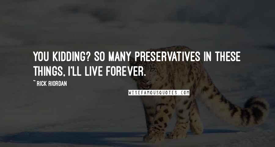 Rick Riordan Quotes: You kidding? So many preservatives in these things, I'll live forever.