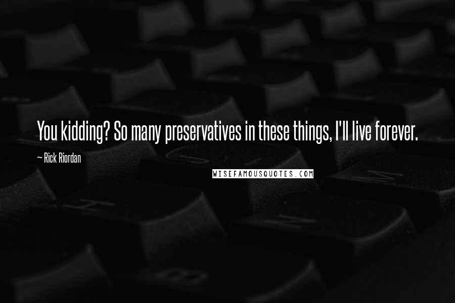 Rick Riordan Quotes: You kidding? So many preservatives in these things, I'll live forever.