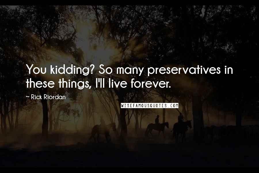 Rick Riordan Quotes: You kidding? So many preservatives in these things, I'll live forever.