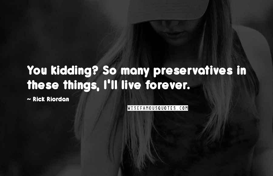 Rick Riordan Quotes: You kidding? So many preservatives in these things, I'll live forever.