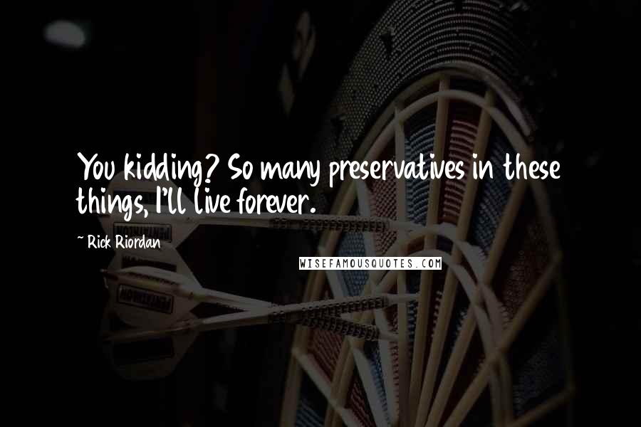 Rick Riordan Quotes: You kidding? So many preservatives in these things, I'll live forever.