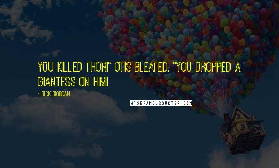 Rick Riordan Quotes: You killed Thor!" Otis bleated. "You dropped a giantess on him!