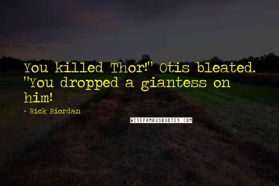 Rick Riordan Quotes: You killed Thor!" Otis bleated. "You dropped a giantess on him!