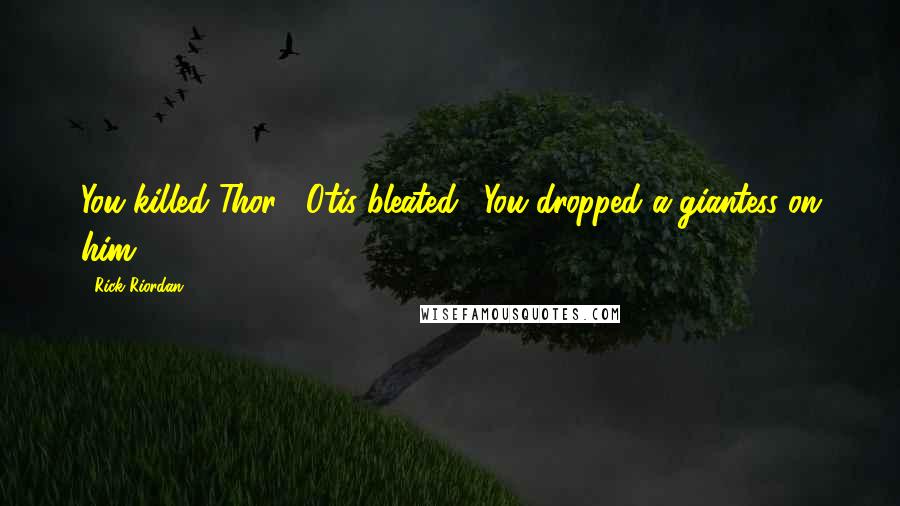 Rick Riordan Quotes: You killed Thor!" Otis bleated. "You dropped a giantess on him!