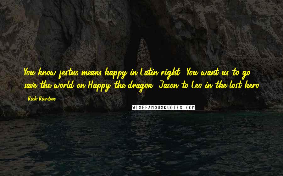 Rick Riordan Quotes: You know festus means happy in Latin right? You want us to go save the world on Happy the dragon?-Jason to Leo in the lost hero