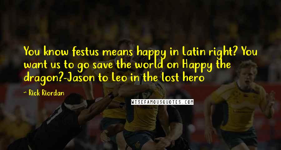 Rick Riordan Quotes: You know festus means happy in Latin right? You want us to go save the world on Happy the dragon?-Jason to Leo in the lost hero