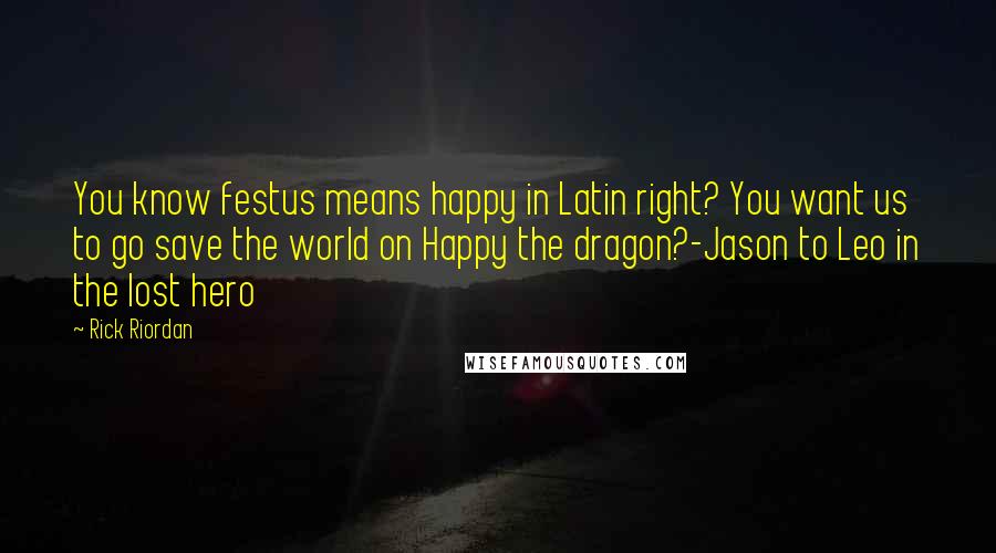 Rick Riordan Quotes: You know festus means happy in Latin right? You want us to go save the world on Happy the dragon?-Jason to Leo in the lost hero