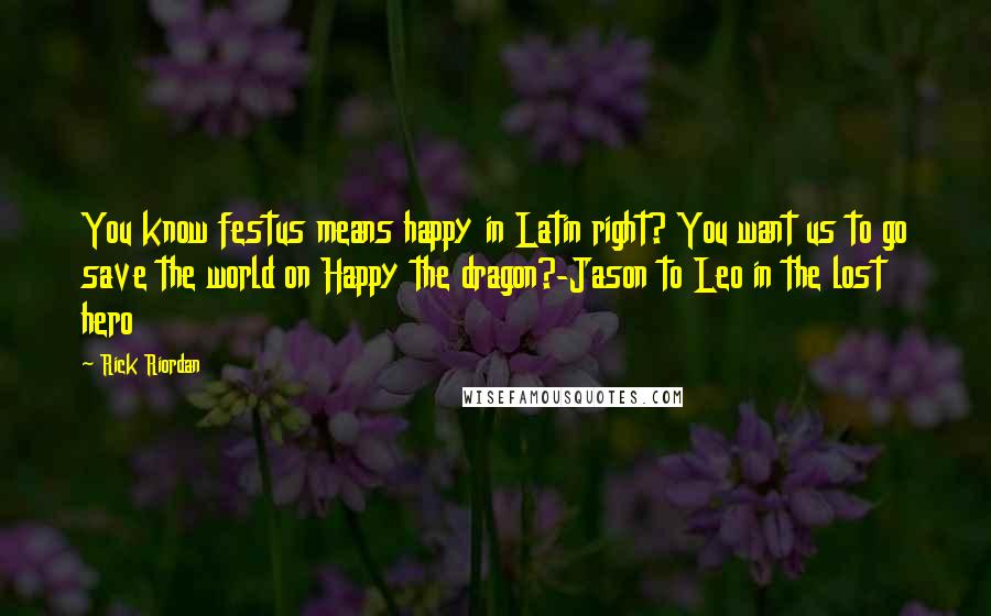 Rick Riordan Quotes: You know festus means happy in Latin right? You want us to go save the world on Happy the dragon?-Jason to Leo in the lost hero