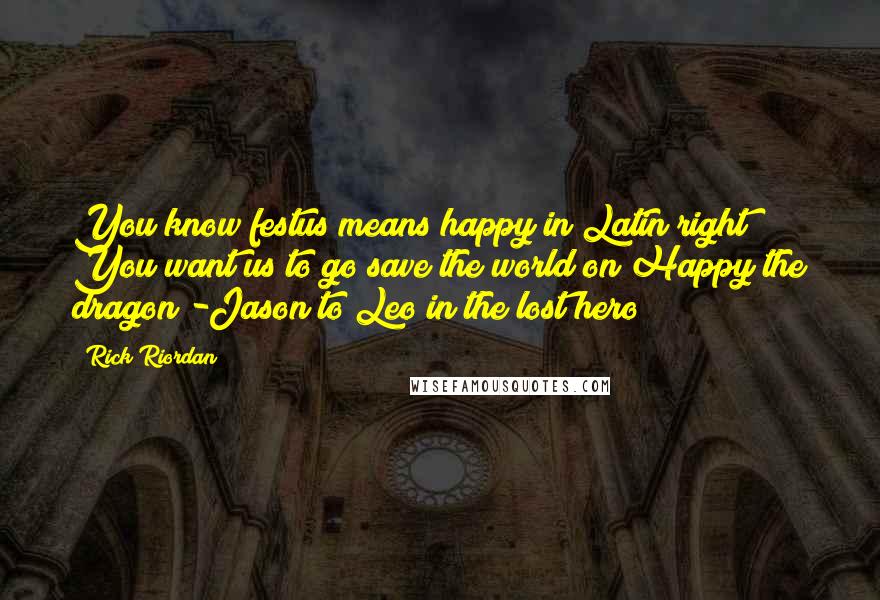 Rick Riordan Quotes: You know festus means happy in Latin right? You want us to go save the world on Happy the dragon?-Jason to Leo in the lost hero