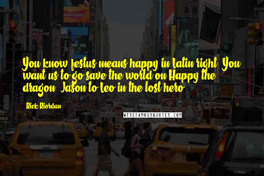 Rick Riordan Quotes: You know festus means happy in Latin right? You want us to go save the world on Happy the dragon?-Jason to Leo in the lost hero