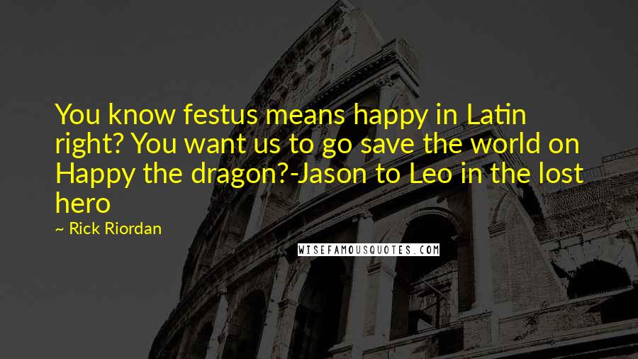 Rick Riordan Quotes: You know festus means happy in Latin right? You want us to go save the world on Happy the dragon?-Jason to Leo in the lost hero