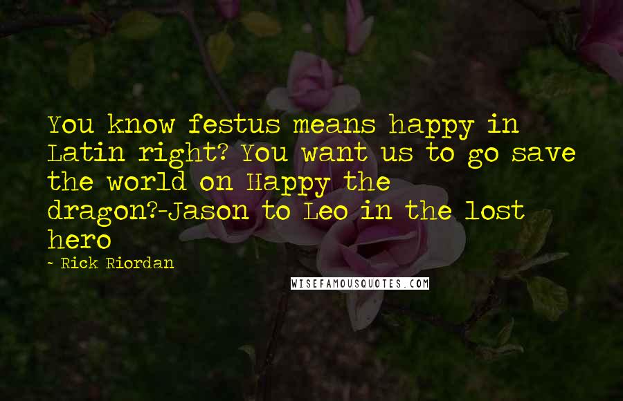 Rick Riordan Quotes: You know festus means happy in Latin right? You want us to go save the world on Happy the dragon?-Jason to Leo in the lost hero