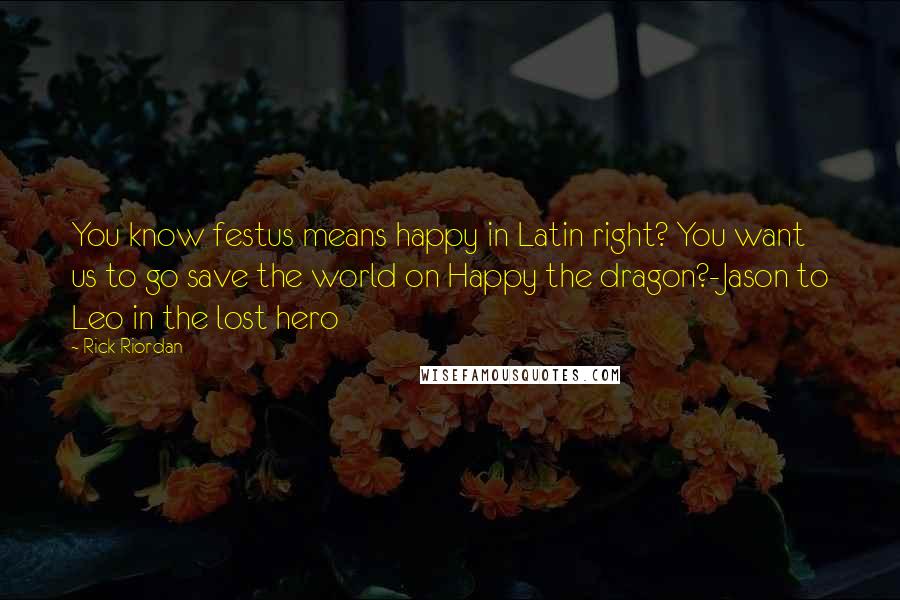 Rick Riordan Quotes: You know festus means happy in Latin right? You want us to go save the world on Happy the dragon?-Jason to Leo in the lost hero