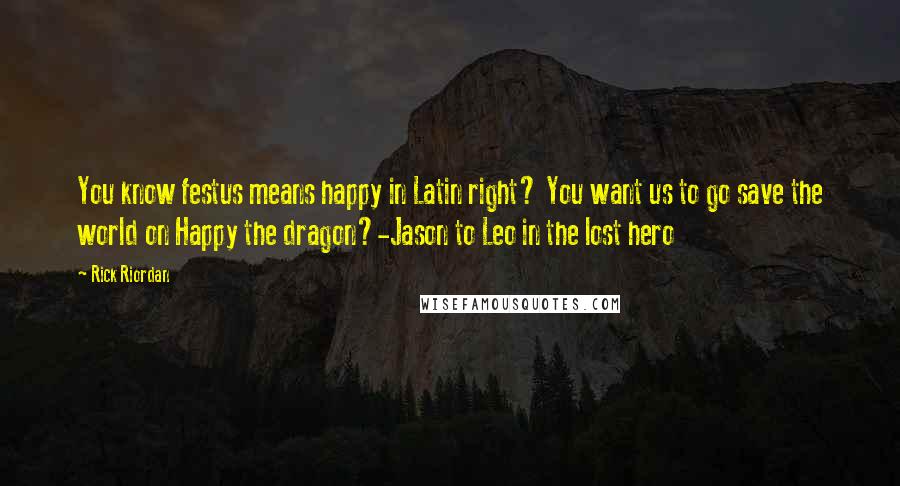 Rick Riordan Quotes: You know festus means happy in Latin right? You want us to go save the world on Happy the dragon?-Jason to Leo in the lost hero