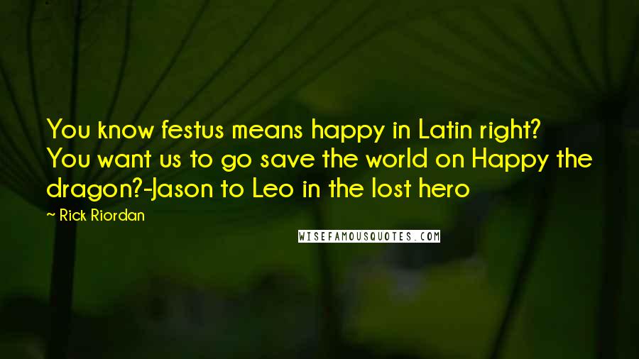 Rick Riordan Quotes: You know festus means happy in Latin right? You want us to go save the world on Happy the dragon?-Jason to Leo in the lost hero