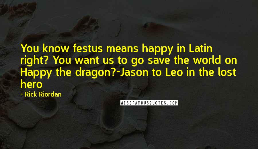 Rick Riordan Quotes: You know festus means happy in Latin right? You want us to go save the world on Happy the dragon?-Jason to Leo in the lost hero