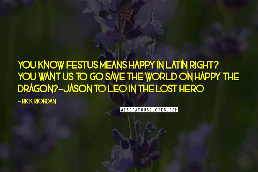 Rick Riordan Quotes: You know festus means happy in Latin right? You want us to go save the world on Happy the dragon?-Jason to Leo in the lost hero