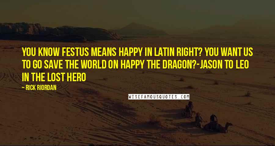 Rick Riordan Quotes: You know festus means happy in Latin right? You want us to go save the world on Happy the dragon?-Jason to Leo in the lost hero