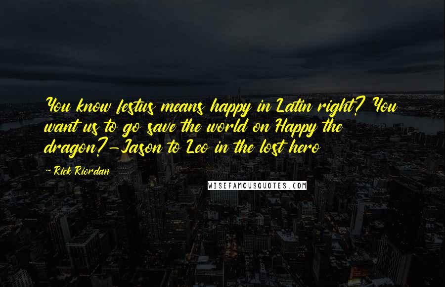 Rick Riordan Quotes: You know festus means happy in Latin right? You want us to go save the world on Happy the dragon?-Jason to Leo in the lost hero