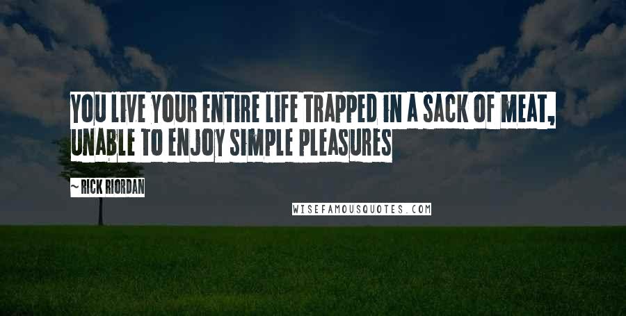 Rick Riordan Quotes: You live your entire life trapped in a sack of meat, unable to enjoy simple pleasures