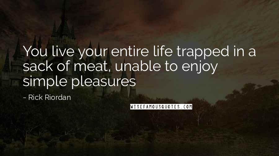 Rick Riordan Quotes: You live your entire life trapped in a sack of meat, unable to enjoy simple pleasures