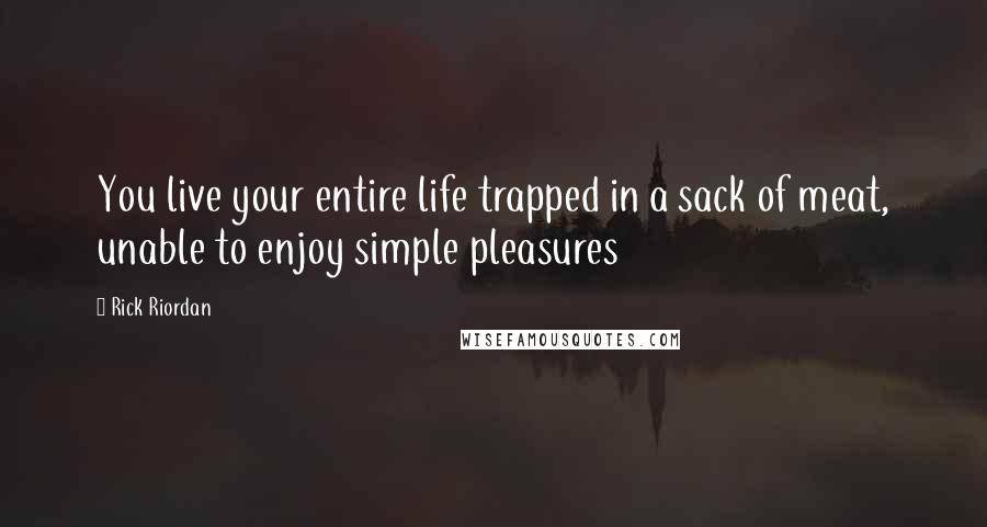 Rick Riordan Quotes: You live your entire life trapped in a sack of meat, unable to enjoy simple pleasures