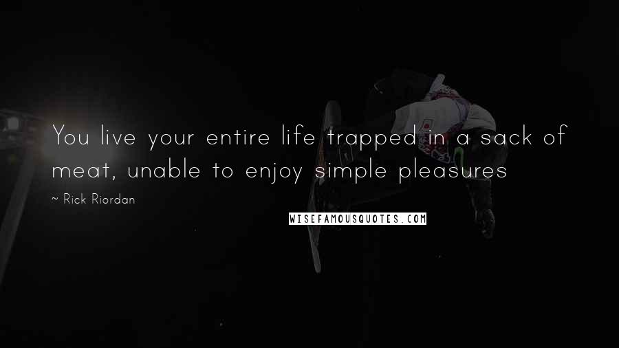 Rick Riordan Quotes: You live your entire life trapped in a sack of meat, unable to enjoy simple pleasures