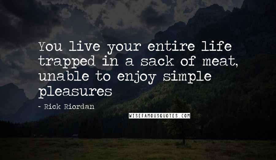 Rick Riordan Quotes: You live your entire life trapped in a sack of meat, unable to enjoy simple pleasures