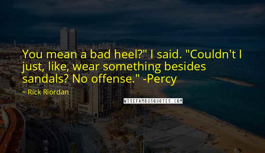 Rick Riordan Quotes: You mean a bad heel?" I said. "Couldn't I just, like, wear something besides sandals? No offense." -Percy