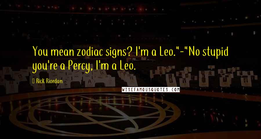 Rick Riordan Quotes: You mean zodiac signs? I'm a Leo."-"No stupid you're a Percy, I'm a Leo.