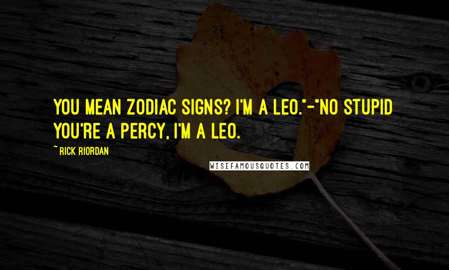 Rick Riordan Quotes: You mean zodiac signs? I'm a Leo."-"No stupid you're a Percy, I'm a Leo.