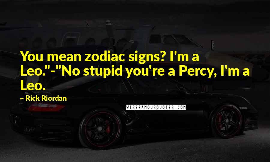 Rick Riordan Quotes: You mean zodiac signs? I'm a Leo."-"No stupid you're a Percy, I'm a Leo.