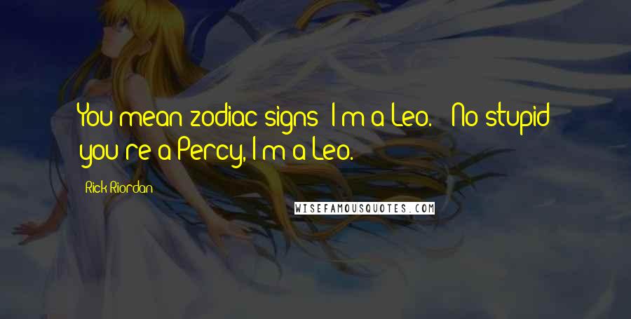 Rick Riordan Quotes: You mean zodiac signs? I'm a Leo."-"No stupid you're a Percy, I'm a Leo.