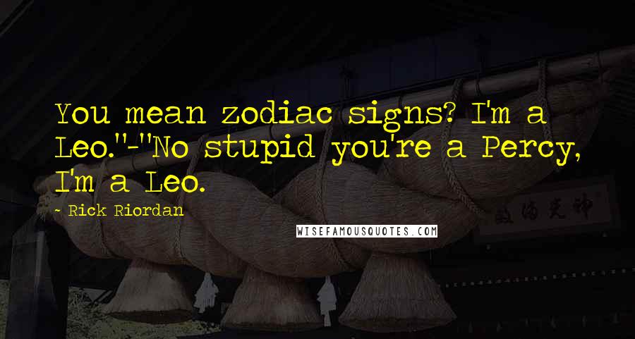 Rick Riordan Quotes: You mean zodiac signs? I'm a Leo."-"No stupid you're a Percy, I'm a Leo.