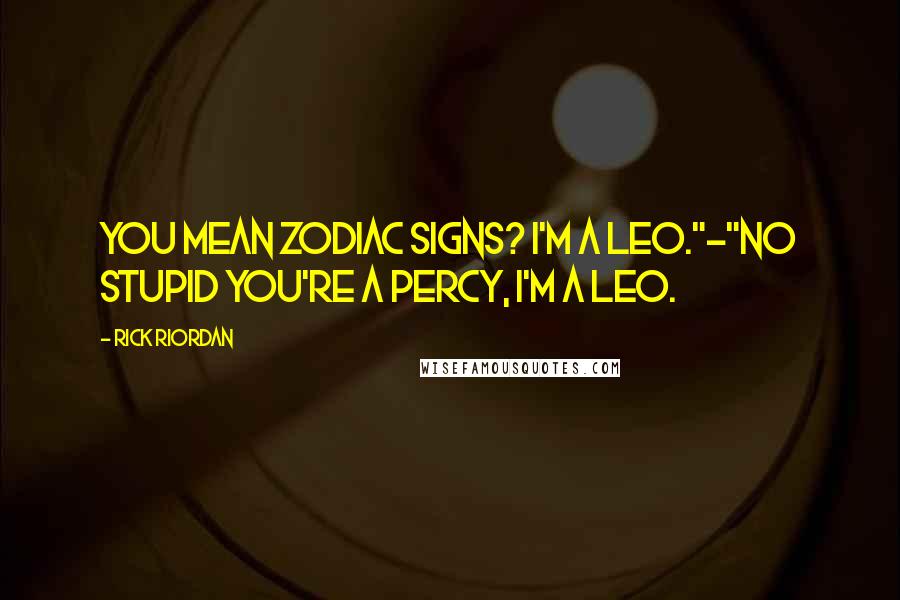 Rick Riordan Quotes: You mean zodiac signs? I'm a Leo."-"No stupid you're a Percy, I'm a Leo.