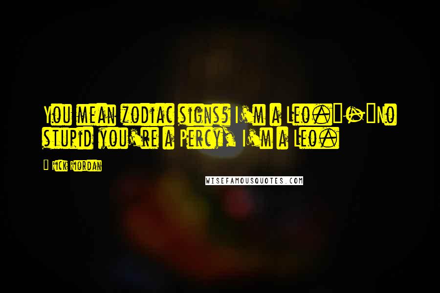 Rick Riordan Quotes: You mean zodiac signs? I'm a Leo."-"No stupid you're a Percy, I'm a Leo.