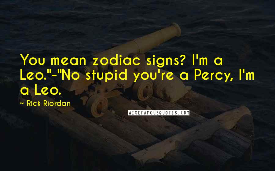 Rick Riordan Quotes: You mean zodiac signs? I'm a Leo."-"No stupid you're a Percy, I'm a Leo.