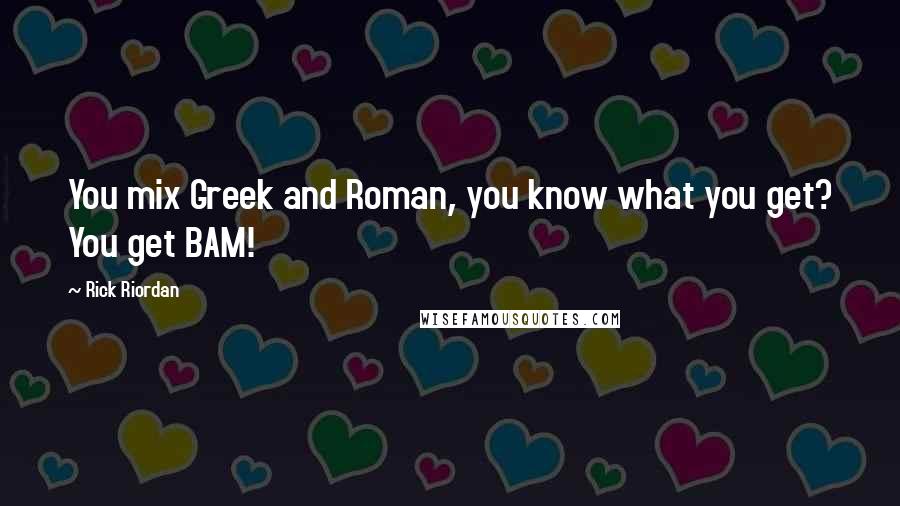 Rick Riordan Quotes: You mix Greek and Roman, you know what you get? You get BAM!