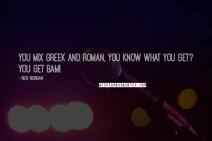 Rick Riordan Quotes: You mix Greek and Roman, you know what you get? You get BAM!