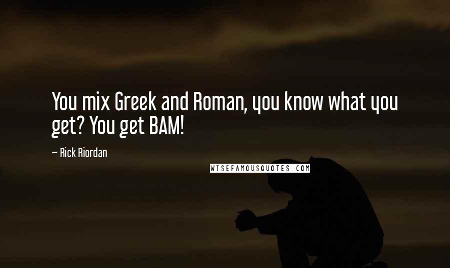 Rick Riordan Quotes: You mix Greek and Roman, you know what you get? You get BAM!